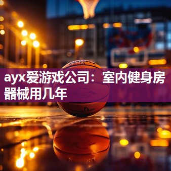 ayx爱游戏公司：室内健身房器械用几年