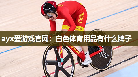 ayx爱游戏官网：白色体育用品有什么牌子