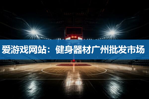 爱游戏网站：健身器材广州批发市场