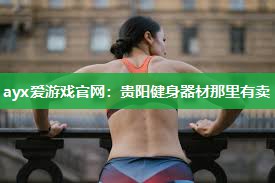 ayx爱游戏官网：贵阳健身器材那里有卖