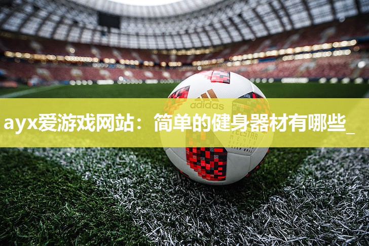 ayx爱游戏网站：简单的健身器材有哪些_