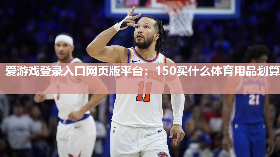 爱游戏登录入口网页版平台：150买什么体育用品划算