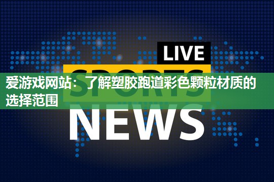 爱游戏网站：了解塑胶跑道彩色颗粒材质的选择范围