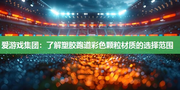 爱游戏集团：了解塑胶跑道彩色颗粒材质的选择范围