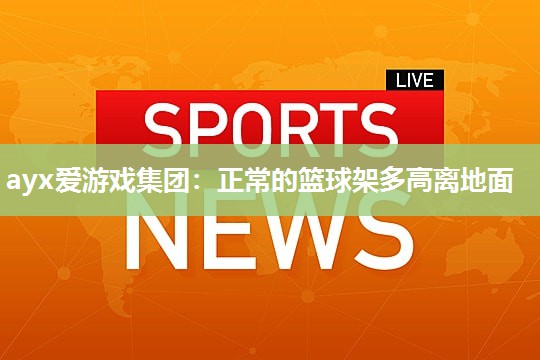 ayx爱游戏集团：正常的篮球架多高离地面