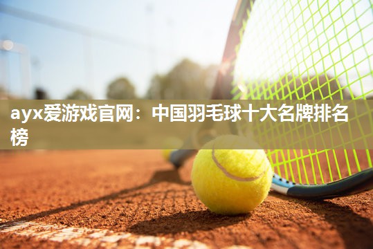 ayx爱游戏官网：中国羽毛球十大名牌排名榜