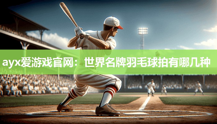 ayx爱游戏官网：世界名牌羽毛球拍有哪几种