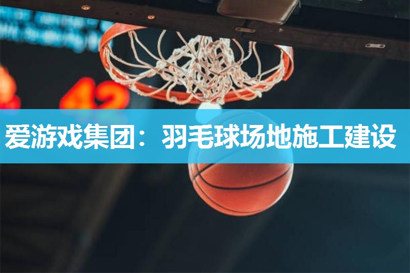 爱游戏集团：羽毛球场地施工建设