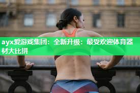 ayx爱游戏集团：全新升级：最受欢迎体育器材大比拼
