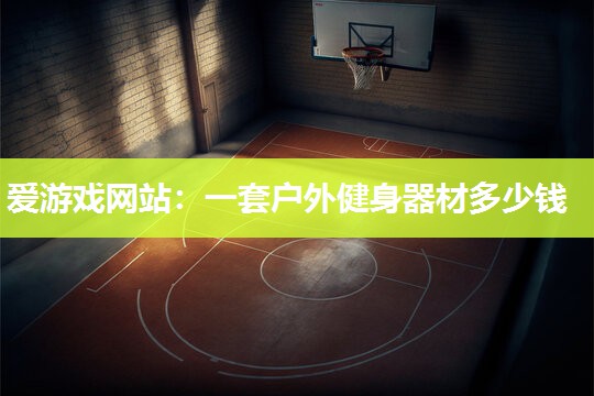 爱游戏网站：一套户外健身器材多少钱