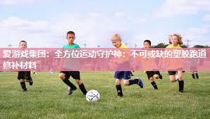 爱游戏集团：全方位运动守护神：不可或缺的塑胶跑道修补材料