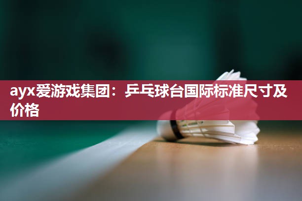 ayx爱游戏集团：乒乓球台国际标准尺寸及价格
