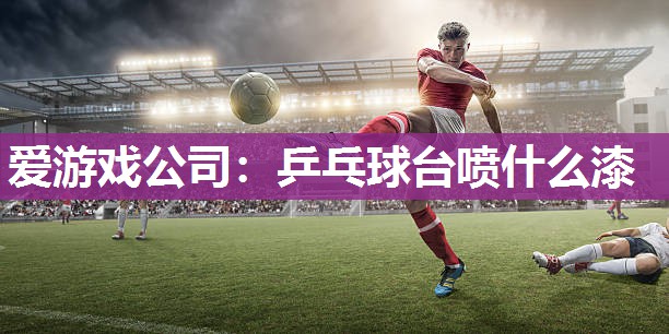 爱游戏公司：乒乓球台喷什么漆