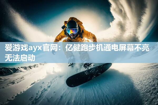 爱游戏ayx官网：亿健跑步机通电屏幕不亮无法启动