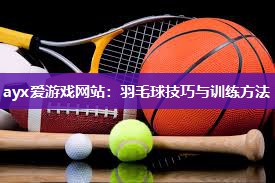 ayx爱游戏网站：羽毛球技巧与训练方法