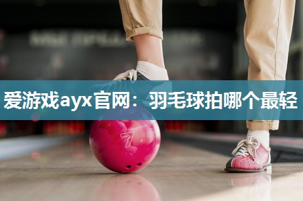 爱游戏ayx官网：羽毛球拍哪个最轻