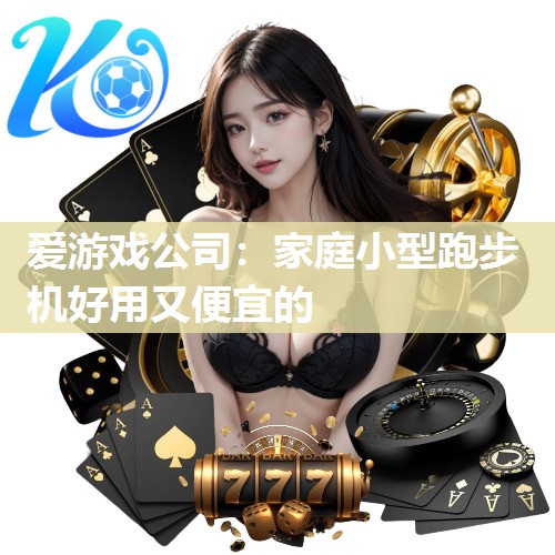 爱游戏公司：家庭小型跑步机好用又便宜的