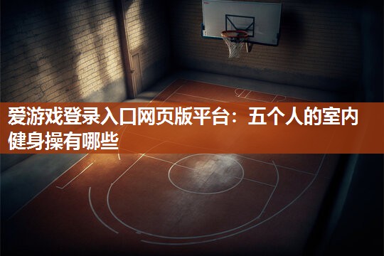 五个人的室内健身操有哪些