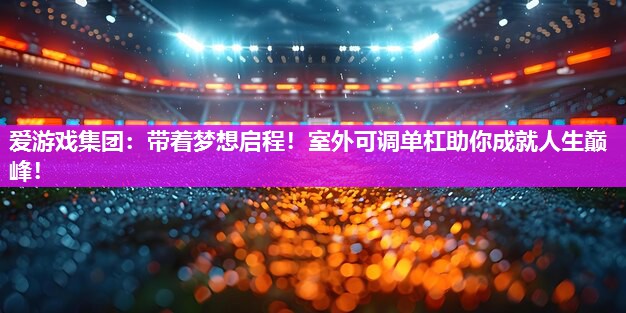 带着梦想启程！室外可调单杠助你成就人生巅峰！