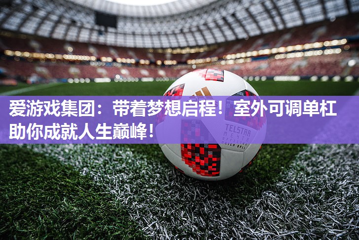 带着梦想启程！室外可调单杠助你成就人生巅峰！
