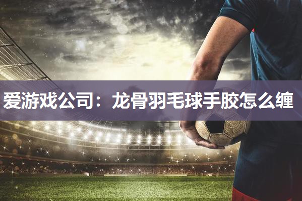 龙骨羽毛球手胶怎么缠