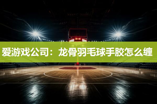 龙骨羽毛球手胶怎么缠