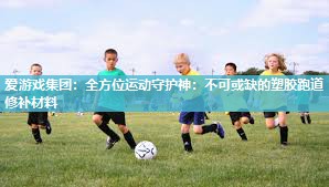 全方位运动守护神：不可或缺的塑胶跑道修补材料