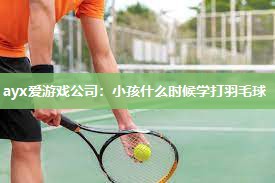 小孩什么时候学打羽毛球